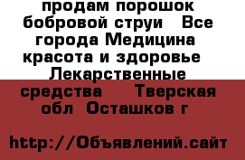 продам порошок бобровой струи - Все города Медицина, красота и здоровье » Лекарственные средства   . Тверская обл.,Осташков г.